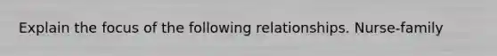 Explain the focus of the following relationships. Nurse-family