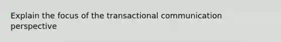 Explain the focus of the transactional communication perspective