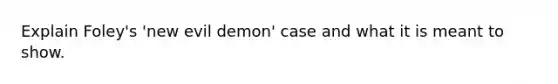 Explain Foley's 'new evil demon' case and what it is meant to show.