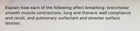 Explain how each of the following affect breathing: bronchiolar smooth muscle contractions, lung and thoracic wall compliance and recoil, and pulmonary surfactant and alveolar surface tension.