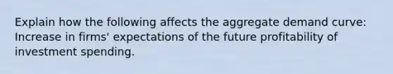 Explain how the following affects the aggregate demand curve: Increase in firms' expectations of the future profitability of investment spending.