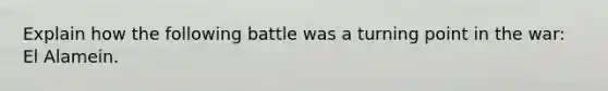 Explain how the following battle was a turning point in the war: El Alamein.