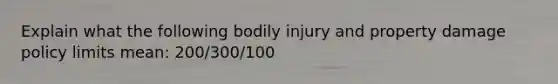 Explain what the following bodily injury and property damage policy limits mean: 200/300/100