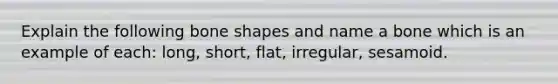 Explain the following bone shapes and name a bone which is an example of each: long, short, flat, irregular, sesamoid.