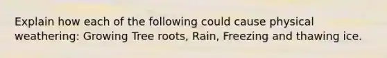 Explain how each of the following could cause physical weathering: Growing Tree roots, Rain, Freezing and thawing ice.