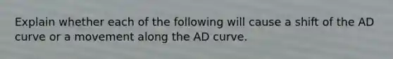 Explain whether each of the following will cause a shift of the AD curve or a movement along the AD curve.