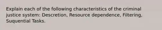 Explain each of the following characteristics of the criminal justice system: Descretion, Resource dependence, Filtering, Suquential Tasks.
