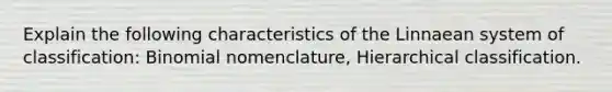 Explain the following characteristics of the Linnaean system of classification: Binomial nomenclature, Hierarchical classification.