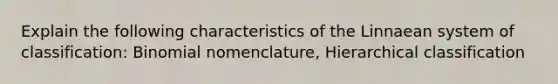 Explain the following characteristics of the Linnaean system of classification: Binomial nomenclature, Hierarchical classification