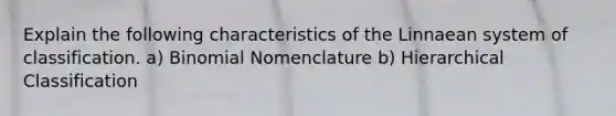 Explain the following characteristics of the Linnaean system of classification. a) Binomial Nomenclature b) Hierarchical Classification