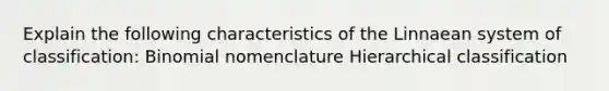 Explain the following characteristics of the Linnaean system of classification: Binomial nomenclature Hierarchical classification