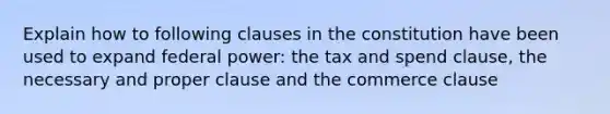 Explain how to following clauses in the constitution have been used to expand federal power: the tax and spend clause, the necessary and proper clause and the commerce clause