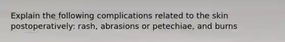 Explain the following complications related to the skin postoperatively: rash, abrasions or petechiae, and burns