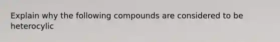 Explain why the following compounds are considered to be heterocylic