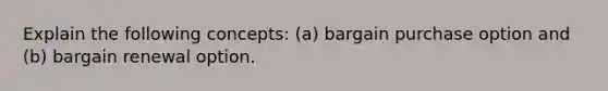 Explain the following concepts: (a) bargain purchase option and (b) bargain renewal option.