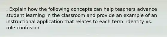 . Explain how the following concepts can help teachers advance student learning in the classroom and provide an example of an instructional application that relates to each term. identity vs. role confusion