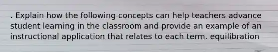 . Explain how the following concepts can help teachers advance student learning in the classroom and provide an example of an instructional application that relates to each term. equilibration