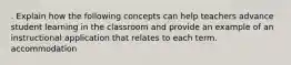 . Explain how the following concepts can help teachers advance student learning in the classroom and provide an example of an instructional application that relates to each term. accommodation