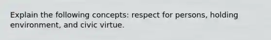 Explain the following concepts: respect for persons, holding environment, and civic virtue.