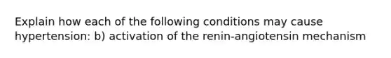 Explain how each of the following conditions may cause hypertension: b) activation of the renin-angiotensin mechanism