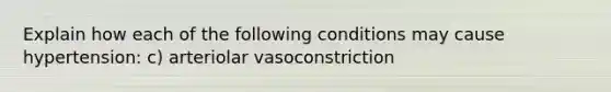 Explain how each of the following conditions may cause hypertension: c) arteriolar vasoconstriction