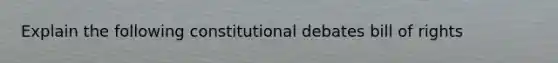 Explain the following constitutional debates bill of rights