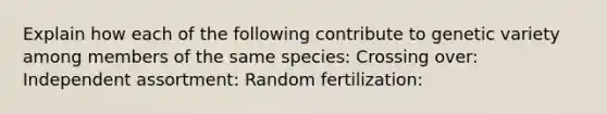 Explain how each of the following contribute to genetic variety among members of the same species: Crossing over: Independent assortment: Random fertilization: