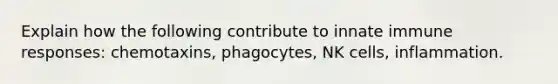 Explain how the following contribute to innate immune responses: chemotaxins, phagocytes, NK cells, inflammation.