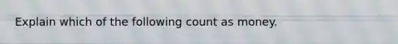 Explain which of the following count as money.