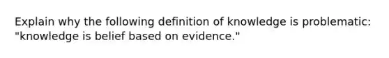 Explain why the following definition of knowledge is problematic: "knowledge is belief based on evidence."