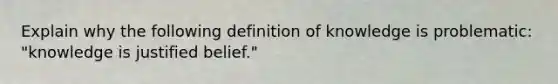 Explain why the following definition of knowledge is problematic: "knowledge is justified belief."