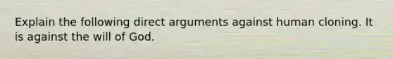 Explain the following direct arguments against human cloning. It is against the will of God.