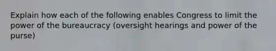 Explain how each of the following enables Congress to limit the power of the bureaucracy (oversight hearings and power of the purse)