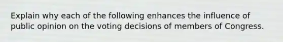 Explain why each of the following enhances the influence of public opinion on the voting decisions of members of Congress.