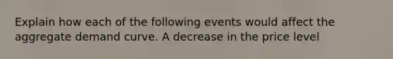 Explain how each of the following events would affect the aggregate demand curve. A decrease in the price level