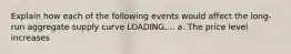 Explain how each of the following events would affect the long-run aggregate supply curve LOADING.... a. The price level increases