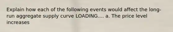 Explain how each of the following events would affect the long-run aggregate supply curve LOADING.... a. The price level increases