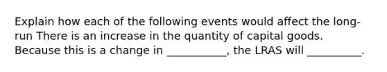 Explain how each of the following events would affect the long-run There is an increase in the quantity of capital goods. Because this is a change in ___________, the LRAS will __________.