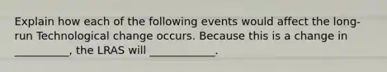 Explain how each of the following events would affect the long-run Technological change occurs. Because this is a change in __________, the LRAS will ____________.