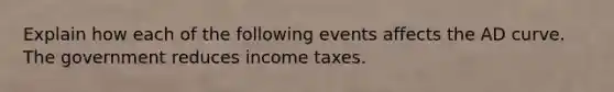 Explain how each of the following events affects the AD curve. The government reduces income taxes.