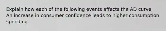 Explain how each of the following events affects the AD curve. An increase in consumer confidence leads to higher consumption spending.