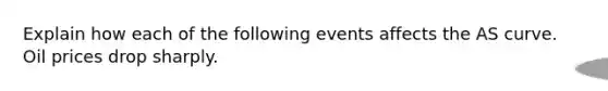 Explain how each of the following events affects the AS curve. Oil prices drop sharply.