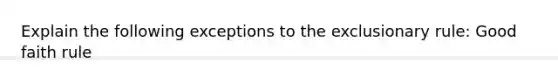 Explain the following exceptions to the exclusionary rule: Good faith rule