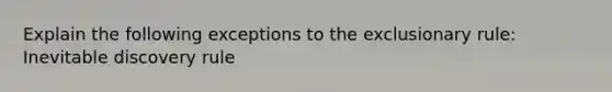 Explain the following exceptions to the exclusionary rule: Inevitable discovery rule