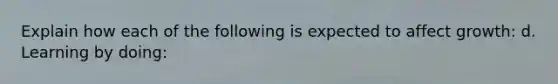 Explain how each of the following is expected to affect growth: d. Learning by doing: