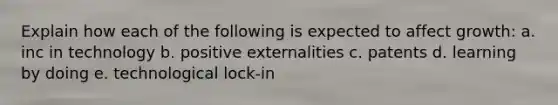 Explain how each of the following is expected to affect growth: a. inc in technology b. positive externalities c. patents d. learning by doing e. technological lock-in