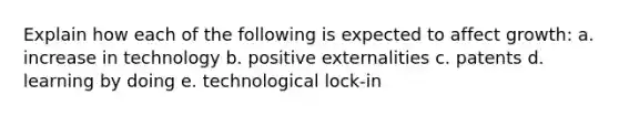 Explain how each of the following is expected to affect growth: a. increase in technology b. positive externalities c. patents d. learning by doing e. technological lock-in