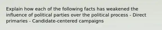 Explain how each of the following facts has weakened the influence of political parties over the political process - Direct primaries - Candidate-centered campaigns