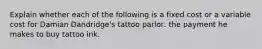 Explain whether each of the following is a fixed cost or a variable cost for Damian Dandridge's tattoo parlor: the payment he makes to buy tattoo ink.