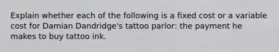 Explain whether each of the following is a fixed cost or a variable cost for Damian Dandridge's tattoo parlor: the payment he makes to buy tattoo ink.